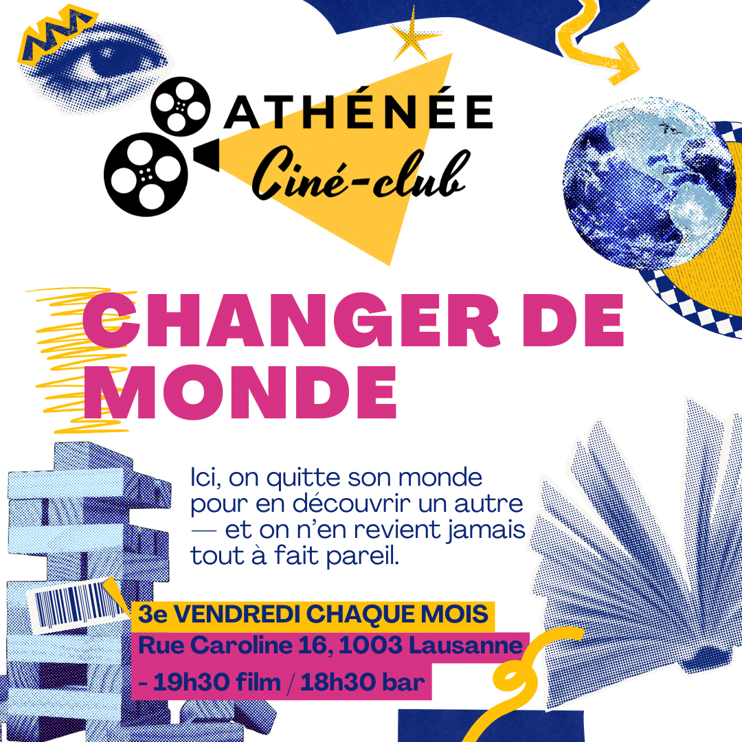 Ciné-Club Athénée Changer de Monde Ici, on quitte son monde pour en découvrir un autre — et on n’en revient jamais tout à fait pareil. 3e VENDREDI CHAQUE MOIS Rue Caroline 16, 1003 Lausanne - 19h30 film / 18h30 bar